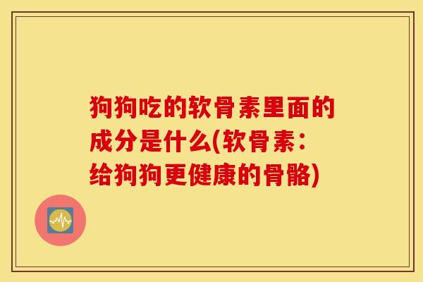 狗狗吃的软骨素里面的成分是什么(软骨素：给狗狗更健康的骨骼)