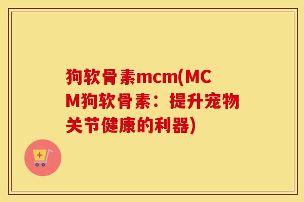 狗软骨素mcm(MCM狗软骨素:提升宠物关节健康的利器) 狗软骨素mcm(MCM狗软骨素:提升宠物关节健康的利器)