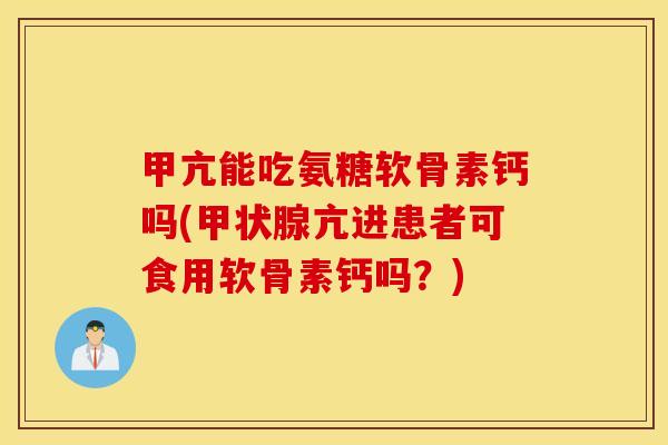 甲亢能吃氨糖软骨素钙吗(亢进患者可食用软骨素钙吗?) 甲亢能吃氨糖软骨素钙吗(亢进患者可食用软骨素钙吗?)