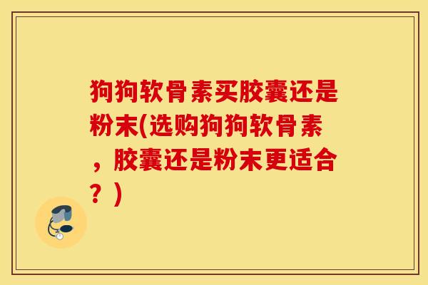 狗狗软骨素买胶囊还是粉末(选购狗狗软骨素,胶囊还是粉末更适合?) 狗狗软骨素买胶囊还是粉末(选购狗狗软骨素,胶囊还是粉末更适合?)