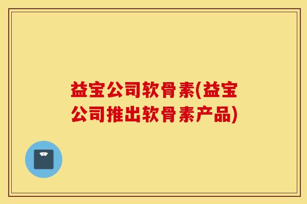 益宝公司软骨素(益宝公司推出软骨素产品) 益宝公司软骨素(益宝公司推出软骨素产品)
