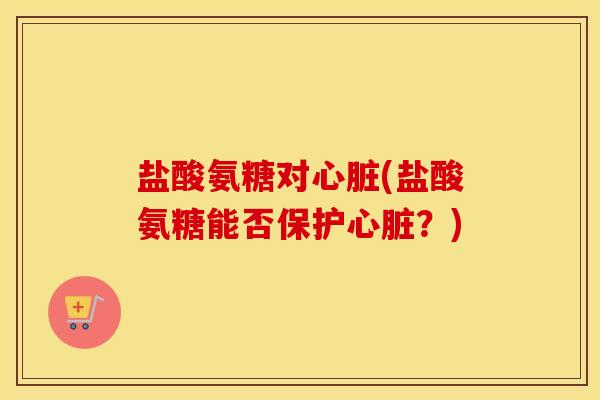 盐酸氨糖对(盐酸氨糖能否保护?) 盐酸氨糖对(盐酸氨糖能否保护?)