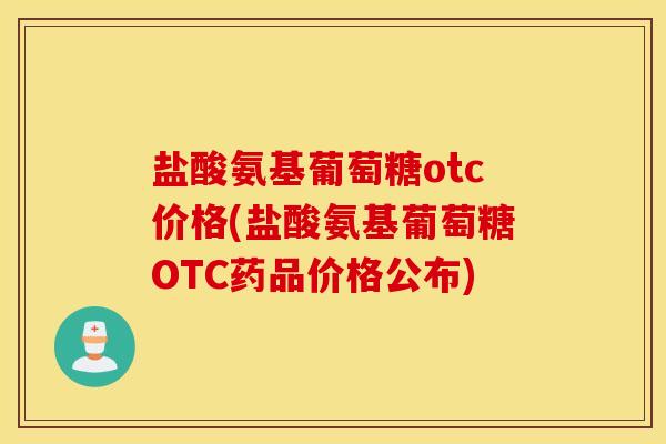 盐酸氨基葡萄糖otc价格(盐酸氨基葡萄糖OTC药品价格公布)