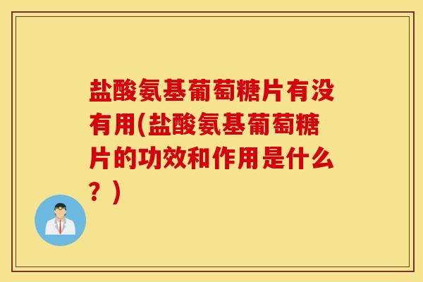 盐酸氨基葡萄糖片有没有用(盐酸氨基葡萄糖片的功效和作用是什么？)
