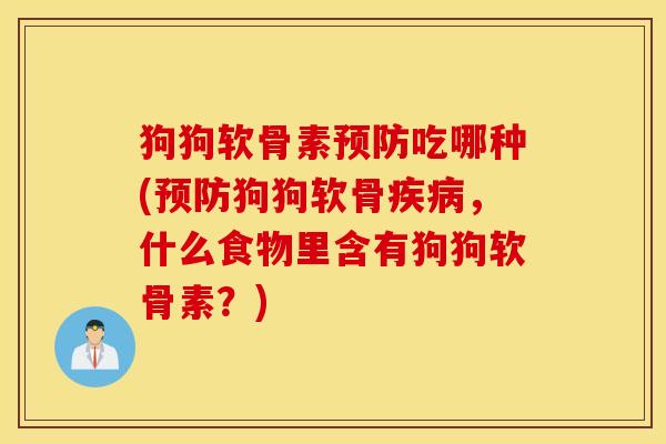 狗狗软骨素吃哪种(狗狗软骨,什么食物里含有狗狗软骨素?) 狗狗软骨素吃哪种(狗狗软骨,什么食物里含有狗狗软骨素?)