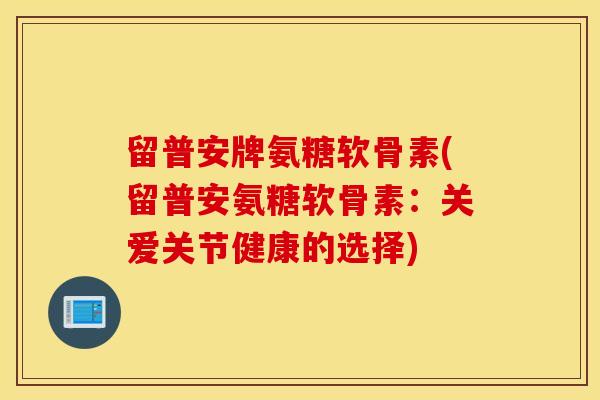 留普安牌氨糖软骨素(留普安氨糖软骨素:关爱关节健康的选择) 留普安牌氨糖软骨素(留普安氨糖软骨素:关爱关节健康的选择)