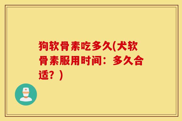 狗软骨素吃多久(犬软骨素服用时间:多久合适?) 狗软骨素吃多久(犬软骨素服用时间:多久合适?)