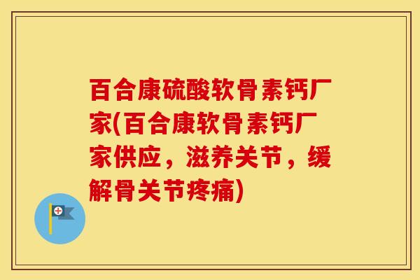 百合康硫酸软骨素钙厂家(百合康软骨素钙厂家供应,滋养关节,缓解骨关节) 百合康硫酸软骨素钙厂家(百合康软骨素钙厂家供应,滋养关节,缓解骨关节)