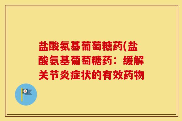 盐酸氨基葡萄糖药(盐酸氨基葡萄糖药:缓解关节状的有效 盐酸氨基葡萄糖药(盐酸氨基葡萄糖药:缓解关节状的有效
