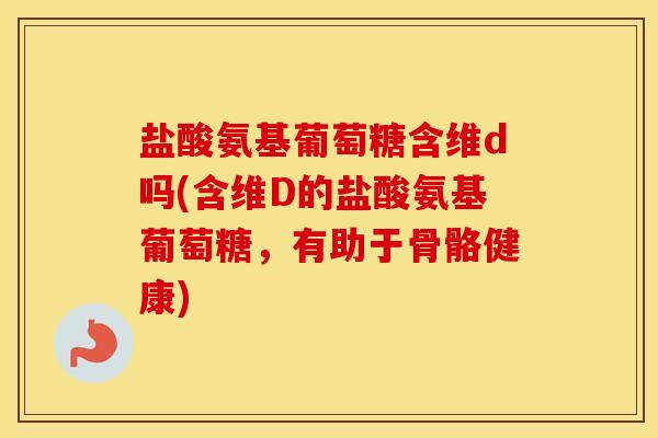 盐酸氨基葡萄糖含维d吗(含维D的盐酸氨基葡萄糖,有助于骨骼健康) 盐酸氨基葡萄糖含维d吗(含维D的盐酸氨基葡萄糖,有助于骨骼健康)
