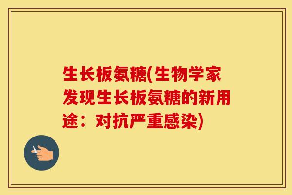 生长板氨糖(生物学家发现生长板氨糖的新用途:对抗严重) 生长板氨糖(生物学家发现生长板氨糖的新用途:对抗严重)