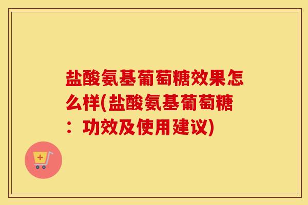 盐酸氨基葡萄糖效果怎么样(盐酸氨基葡萄糖:功效及使用建议) 盐酸氨基葡萄糖效果怎么样(盐酸氨基葡萄糖:功效及使用建议)