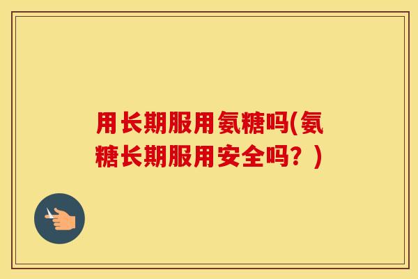 用长期服用氨糖吗(氨糖长期服用安全吗?) 用长期服用氨糖吗(氨糖长期服用安全吗?)