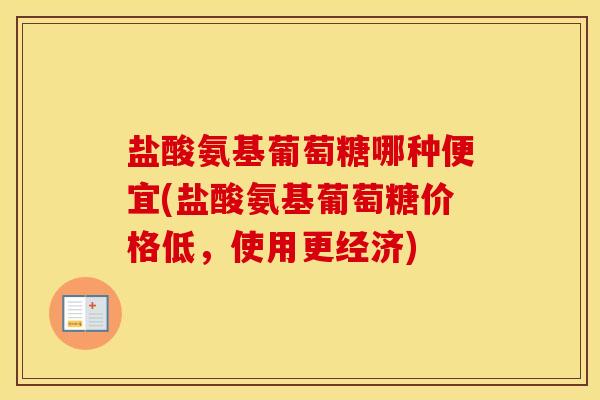 盐酸氨基葡萄糖哪种便宜(盐酸氨基葡萄糖价格低,使用更经济) 盐酸氨基葡萄糖哪种便宜(盐酸氨基葡萄糖价格低,使用更经济)