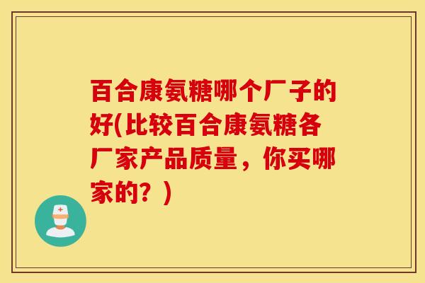 百合康氨糖哪个厂子的好(比较百合康氨糖各厂家产品质量，你买哪家的？)