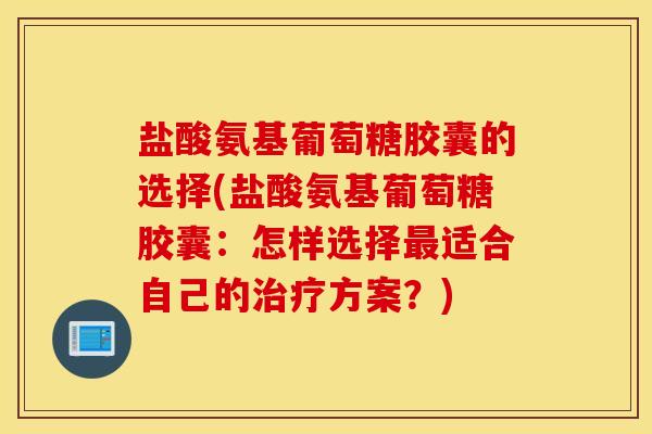 盐酸氨基葡萄糖胶囊的选择(盐酸氨基葡萄糖胶囊:怎样选择适合自己的方案?) 盐酸氨基葡萄糖胶囊的选择(盐酸氨基葡萄糖胶囊:怎样选择适合自己的方案?)