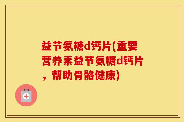 益节氨糖d钙片(重要营养素益节氨糖d钙片，帮助骨骼健康)