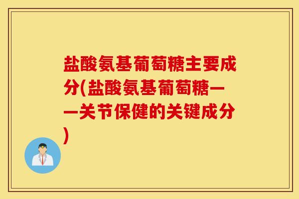 盐酸氨基葡萄糖主要成分(盐酸氨基葡萄糖——关节保健的关键成分) 盐酸氨基葡萄糖主要成分(盐酸氨基葡萄糖——关节保健的关键成分)