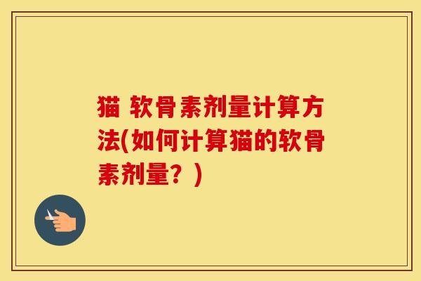 猫 软骨素剂量计算方法(如何计算猫的软骨素剂量？)