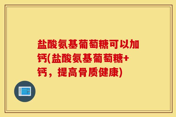 盐酸氨基葡萄糖可以加钙(盐酸氨基葡萄糖+钙,提高骨质健康) 盐酸氨基葡萄糖可以加钙(盐酸氨基葡萄糖+钙,提高骨质健康)
