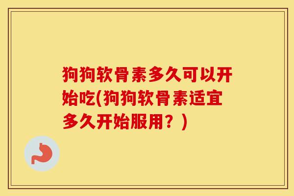 狗狗软骨素多久可以开始吃(狗狗软骨素适宜多久开始服用?) 狗狗软骨素多久可以开始吃(狗狗软骨素适宜多久开始服用?)