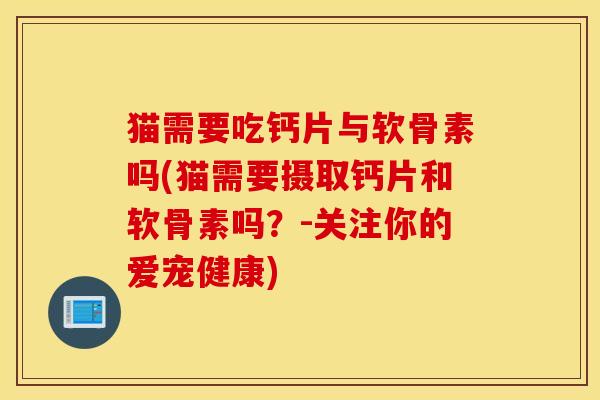猫需要吃钙片与软骨素吗(猫需要摄取钙片和软骨素吗?-关注你的爱宠健康) 猫需要吃钙片与软骨素吗(猫需要摄取钙片和软骨素吗?-关注你的爱宠健康)
