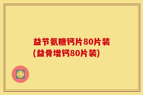 益节氨糖钙片80片装(益骨增钙80片装) 益节氨糖钙片80片装(益骨增钙80片装)