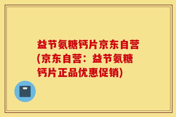 益节氨糖钙片京东自营(京东自营：益节氨糖钙片正品优惠促销)