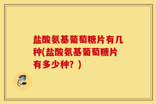 盐酸氨基葡萄糖片有几种(盐酸氨基葡萄糖片有多少种?) 盐酸氨基葡萄糖片有几种(盐酸氨基葡萄糖片有多少种?)