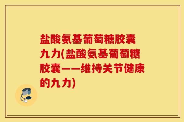 盐酸氨基葡萄糖胶囊 九力(盐酸氨基葡萄糖胶囊——维持关节健康的九力)