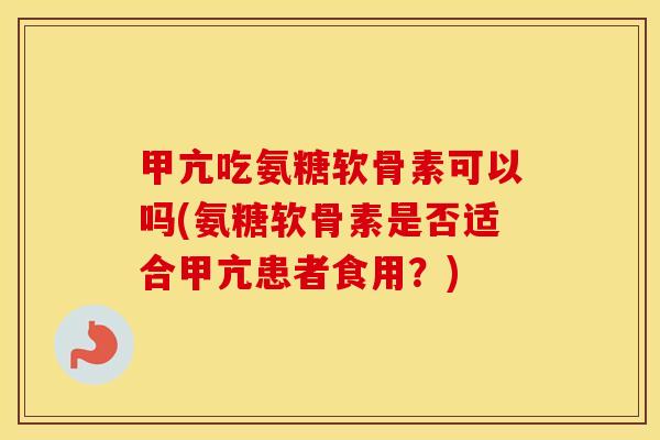 甲亢吃氨糖软骨素可以吗(氨糖软骨素是否适合甲亢患者食用？)