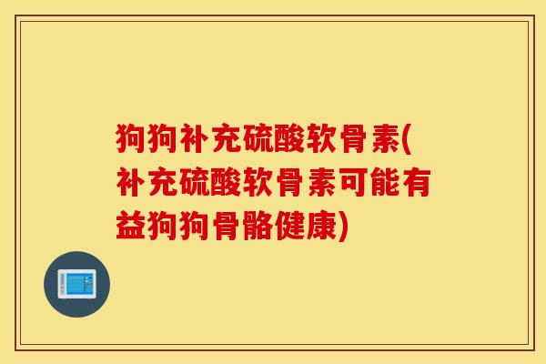 狗狗补充硫酸软骨素(补充硫酸软骨素可能有益狗狗骨骼健康)