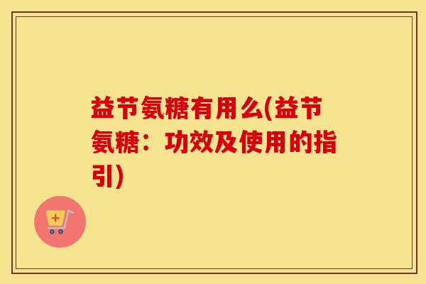 益节氨糖有用么(益节氨糖:功效及使用的指引) 益节氨糖有用么(益节氨糖:功效及使用的指引)