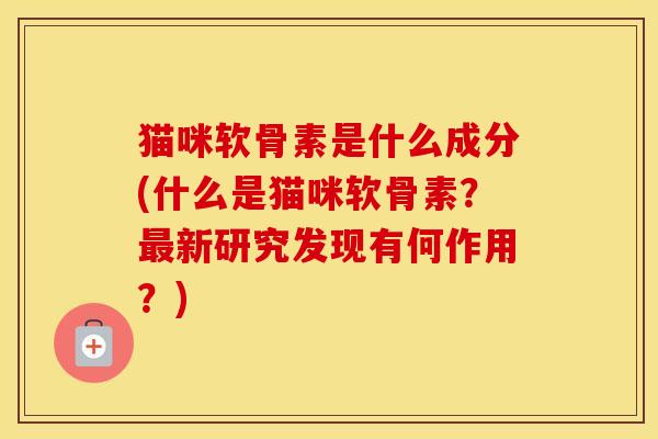 猫咪软骨素是什么成分(什么是猫咪软骨素?新研究发现有何作用?) 猫咪软骨素是什么成分(什么是猫咪软骨素?新研究发现有何作用?)