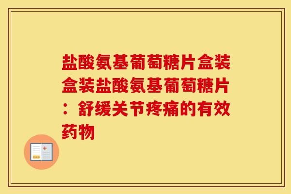 盐酸氨基葡萄糖片盒装盒装盐酸氨基葡萄糖片:舒缓关节的有效 盐酸氨基葡萄糖片盒装盒装盐酸氨基葡萄糖片:舒缓关节的有效
