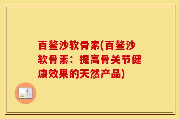 百鳌沙软骨素(百鳌沙软骨素：提高骨关节健康效果的天然产品)