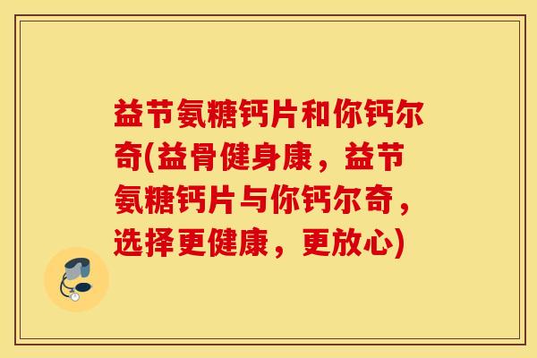 益节氨糖钙片和你钙尔奇(益骨健身康,益节氨糖钙片与你钙尔奇,选择更健康,更放心) 益节氨糖钙片和你钙尔奇(益骨健身康,益节氨糖钙片与你钙尔奇,选择更健康,更放心)
