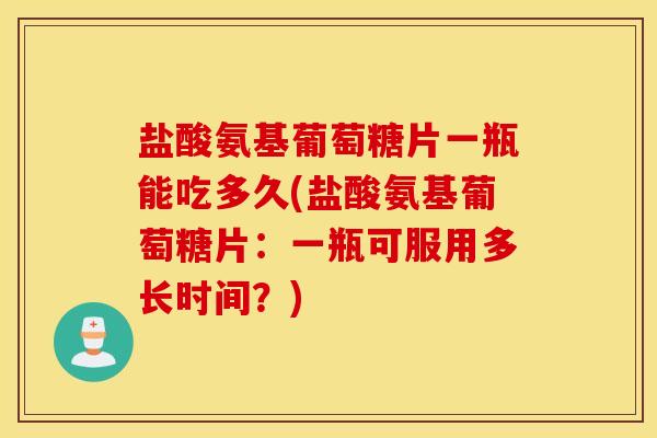 盐酸氨基葡萄糖片一瓶能吃多久(盐酸氨基葡萄糖片:一瓶可服用多长时间?) 盐酸氨基葡萄糖片一瓶能吃多久(盐酸氨基葡萄糖片:一瓶可服用多长时间?)