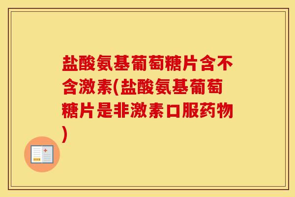 盐酸氨基葡萄糖片含不含激素(盐酸氨基葡萄糖片是非激素口服) 盐酸氨基葡萄糖片含不含激素(盐酸氨基葡萄糖片是非激素口服)