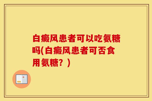 白癜风患者可以吃氨糖吗(白癜风患者可否食用氨糖?) 白癜风患者可以吃氨糖吗(白癜风患者可否食用氨糖?)
