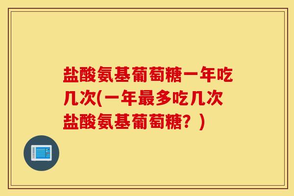 盐酸氨基葡萄糖一年吃几次(一年多吃几次盐酸氨基葡萄糖?) 盐酸氨基葡萄糖一年吃几次(一年多吃几次盐酸氨基葡萄糖?)