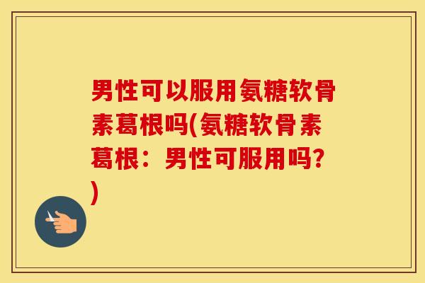 男性可以服用氨糖软骨素葛根吗(氨糖软骨素葛根:男性可服用吗?) 男性可以服用氨糖软骨素葛根吗(氨糖软骨素葛根:男性可服用吗?)