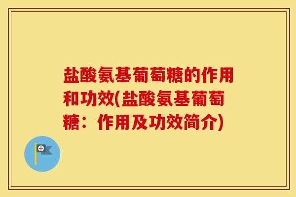 盐酸氨基葡萄糖的作用和功效(盐酸氨基葡萄糖：作用及功效简介)