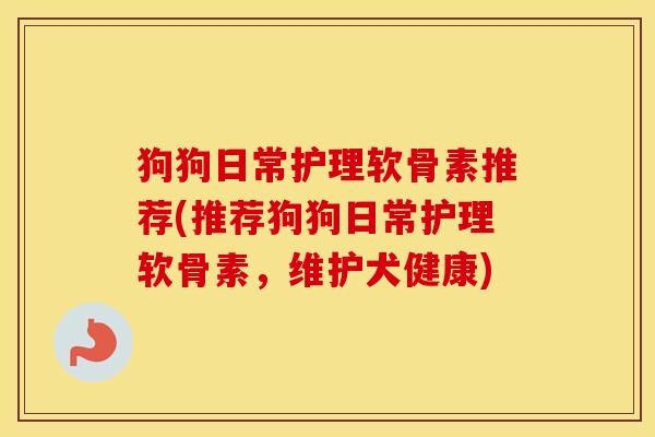 狗狗日常护理软骨素推荐(推荐狗狗日常护理软骨素,维护犬健康) 狗狗日常护理软骨素推荐(推荐狗狗日常护理软骨素,维护犬健康)