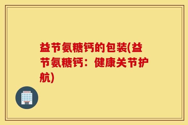 益节氨糖钙的包装(益节氨糖钙:健康关节护航) 益节氨糖钙的包装(益节氨糖钙:健康关节护航)