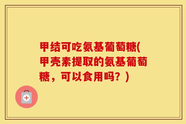 甲结可吃氨基葡萄糖(甲壳素提取的氨基葡萄糖,可以食用吗?) 甲结可吃氨基葡萄糖(甲壳素提取的氨基葡萄糖,可以食用吗?)