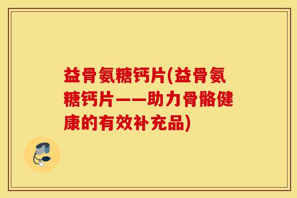益骨氨糖钙片(益骨氨糖钙片——助力骨骼健康的有效补充品)