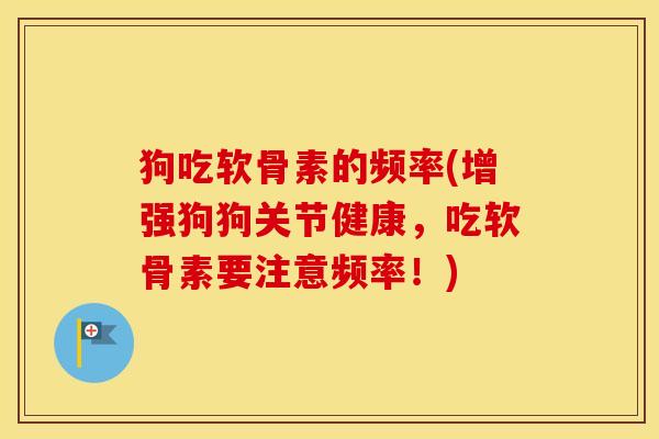 狗吃软骨素的频率(增强狗狗关节健康,吃软骨素要注意频率!) 狗吃软骨素的频率(增强狗狗关节健康,吃软骨素要注意频率!)
