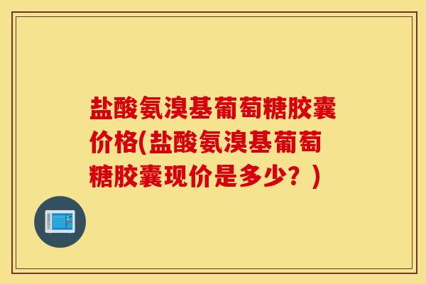 盐酸氨溴基葡萄糖胶囊价格(盐酸氨溴基葡萄糖胶囊现价是多少?) 盐酸氨溴基葡萄糖胶囊价格(盐酸氨溴基葡萄糖胶囊现价是多少?)