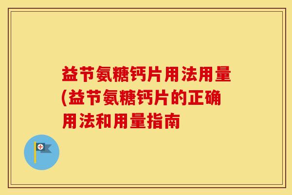 益节氨糖钙片用法用量(益节氨糖钙片的正确用法和用量指南 益节氨糖钙片用法用量(益节氨糖钙片的正确用法和用量指南